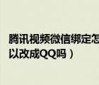 腾讯视频微信绑定怎样改成qq绑定（腾讯视频绑定了微信可以改成QQ吗）