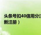 头条号扣40信用分注销重新注册（头条号注销后多久可以重新注册）