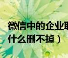 微信中的企业联系人为啥删不掉（企业微信为什么删不掉）