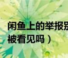 闲鱼上的举报别人会被看到吗（闲鱼举报人会被看见吗）