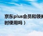 京东plus会员和领券能同时使用吗（京东会员可以两个人同时使用吗）