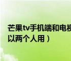 芒果tv手机端和电视端会员共享么（芒果tv微信会员可不可以两个人用）