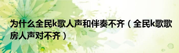 为什么全民k歌人声和伴奏不齐（全民k歌歌房人声对不齐）