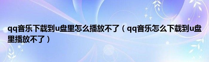 qq音乐下载到u盘里怎么播放不了（qq音乐怎么下载到u盘里播放不了）