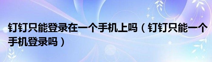 钉钉只能登录在一个手机上吗（钉钉只能一个手机登录吗）