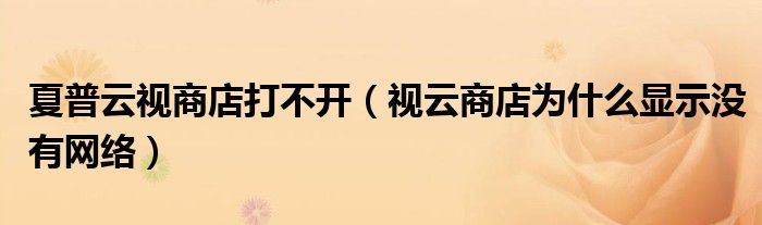 夏普云视商店打不开（视云商店为什么显示没有网络）