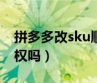 拼多多改sku顺序会降权吗（拼多多改sku降权吗）