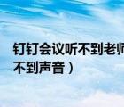 钉钉会议听不到老师的声音怎么办（为什么钉钉视频会议听不到声音）