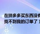 在拼多多买东西没有订单了怎么办（为什么在拼多多买东西找不到我的订单了）