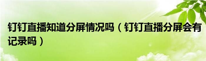 钉钉直播知道分屏情况吗（钉钉直播分屏会有记录吗）