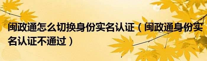 闽政通怎么切换身份实名认证（闽政通身份实名认证不通过）