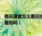 腾讯课堂怎么看回放可以倍速吗（腾讯课堂倍速播放老师能看到吗）