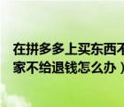 在拼多多上买东西不给退钱怎么办（在拼多多上买的东西商家不给退钱怎么办）