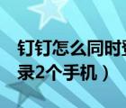 钉钉怎么同时登录2个手机（钉钉怎么同时登录2个手机）