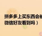 拼多多上买东西会被好友看到吗（在拼多多上买东西后会被微信好友看到吗）