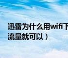 迅雷为什么用wifi下载不动（为什么迅雷用wifi下载不了,用流量就可以）