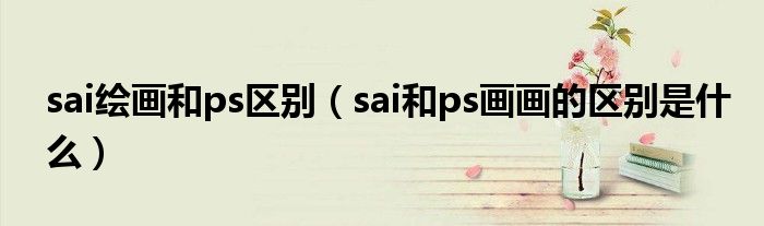 sai绘画和ps区别（sai和ps画画的区别是什么）