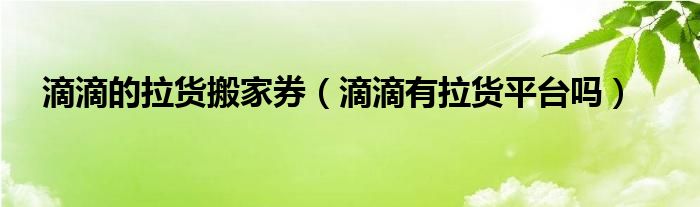 滴滴的拉货搬家券（滴滴有拉货平台吗）