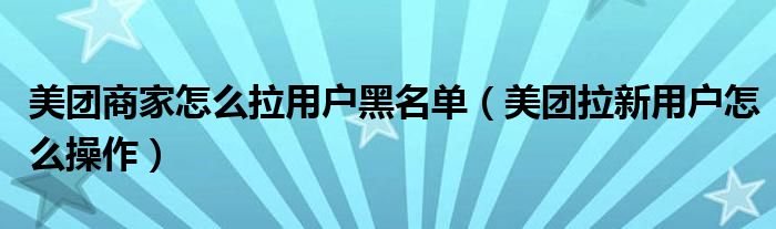 美团商家怎么拉用户黑名单（美团拉新用户怎么操作）