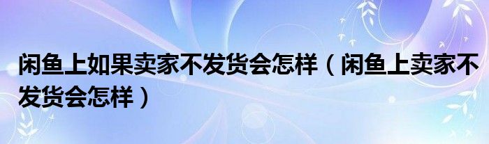 闲鱼上如果卖家不发货会怎样（闲鱼上卖家不发货会怎样）