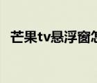 芒果tv悬浮窗怎么用（芒果tv怎么悬浮窗）