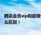 腾讯会员vip和超级vip的区别（腾讯会员vip和影视vip有什么区别）