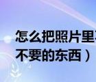 怎么把照片里不要东西p掉（怎么p掉照片中不要的东西）