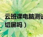 云班课电脑测试可以切屏吗（云班课测试可以切屏吗）