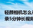 轻颜相机怎么录5分钟长视频（轻颜相机怎么录5分钟长视频）