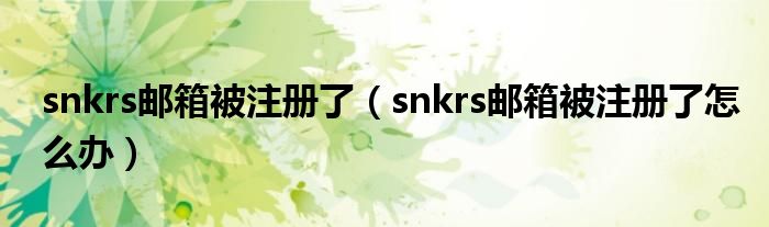 snkrs邮箱被注册了（snkrs邮箱被注册了怎么办）