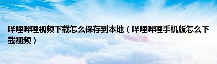 哔哩哔哩视频下载怎么保存到本地（哔哩哔哩手机版怎么下载视频）