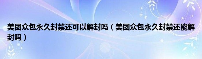 美团众包永久封禁还可以解封吗（美团众包永久封禁还能解封吗）