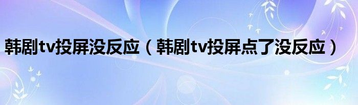 韩剧tv投屏没反应（韩剧tv投屏点了没反应）