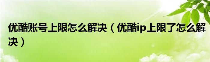 优酷账号上限怎么解决（优酷ip上限了怎么解决）