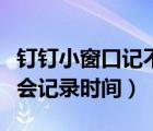 钉钉小窗口记不记录时间（钉钉开小窗口会不会记录时间）