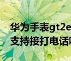 华为手表gt2e能接收微信吗（华为手表gt2e支持接打电话吗）