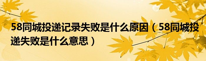 58同城投递记录失败是什么原因（58同城投递失败是什么意思）