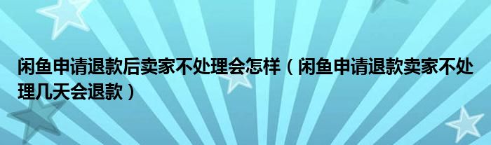 闲鱼申请退款后卖家不处理会怎样（闲鱼申请退款卖家不处理几天会退款）