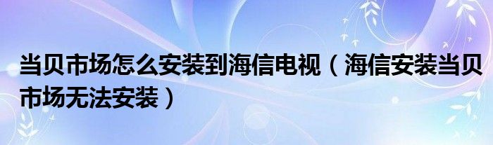 当贝市场怎么安装到海信电视（海信安装当贝市场无法安装）