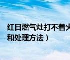 红日燃气灶打不着火后火又灭了（红日燃气灶打不着火原因和处理方法）