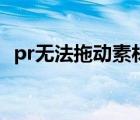 pr无法拖动素材（pr无法拖动素材到序列）