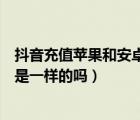 抖音充值苹果和安卓币怎么不一样（抖音币充值安卓和苹果是一样的吗）