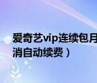 爱奇艺vip连续包月怎么取消续费（爱奇艺连续包月怎么取消自动续费）