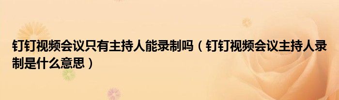 钉钉视频会议只有主持人能录制吗（钉钉视频会议主持人录制是什么意思）