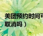 美团预约时间可以取消吗（美团预约时间可以取消吗）