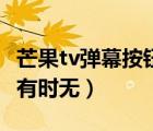 芒果tv弹幕按钮时有时无（芒果tv弹幕按钮时有时无）