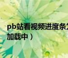 pb站看视频进度条为什么调整不了（为什么p站视频一直在加载中）