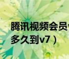 腾讯视频会员v6到v7要多久（腾讯视频会员多久到v7）