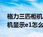 格力三匹柜机出现e1维修视频（格力三匹柜机显示e1怎么解决）