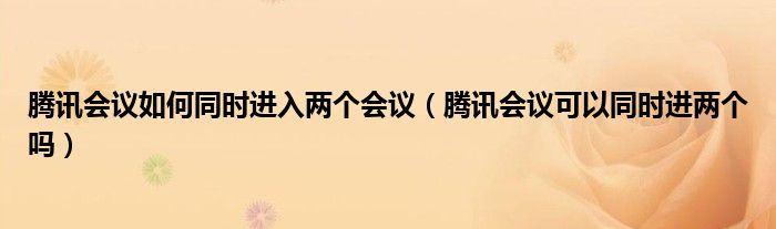 腾讯会议如何同时进入两个会议（腾讯会议可以同时进两个吗）